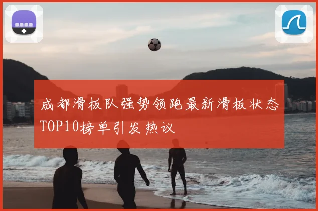 成都滑板队强势领跑最新滑板状态TOP10榜单引发热议