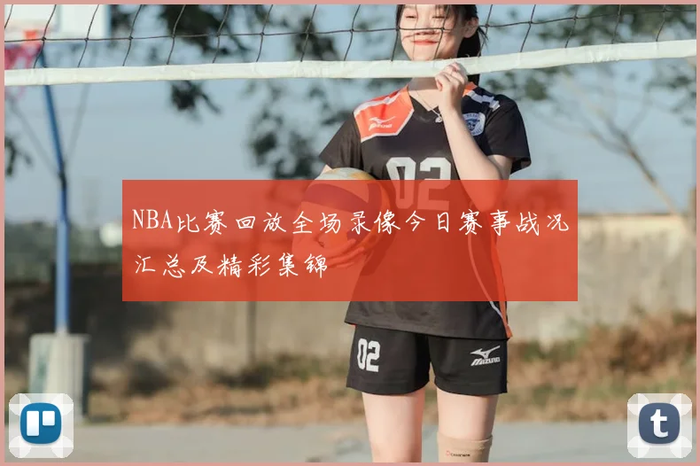 NBA比赛回放全场录像今日赛事战况汇总及精彩集锦