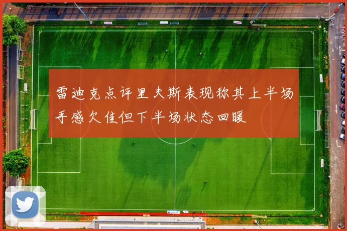 雷迪克点评里夫斯表现称其上半场手感欠佳但下半场状态回暖