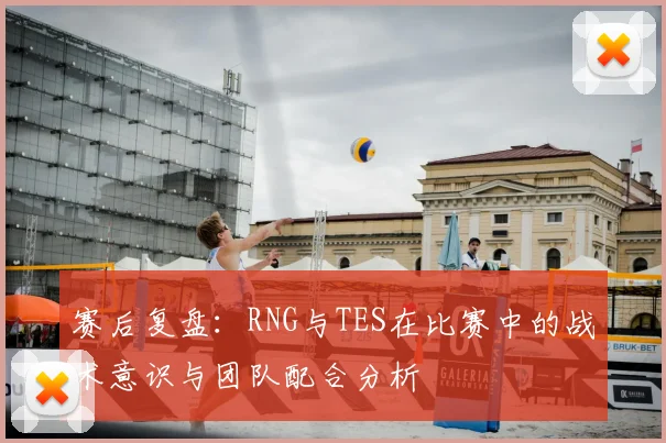 赛后复盘：RNG与TES在比赛中的战术意识与团队配合分析