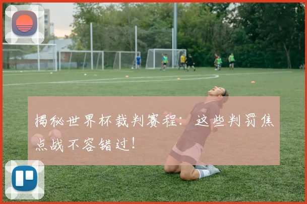 揭秘世界杯裁判赛程：这些判罚焦点战不容错过！