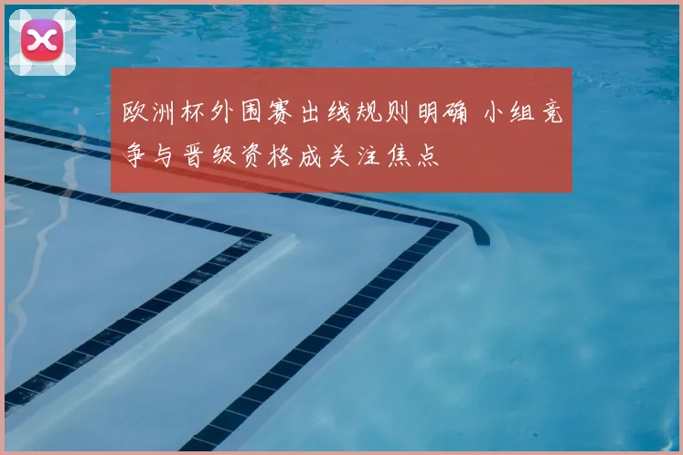 欧洲杯外围赛出线规则明确 小组竞争与晋级资格成关注焦点