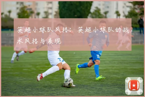 英超小球队风格：英超小球队的战术风格与表现