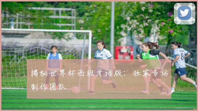 揭秘世界杯西班牙语版：独家专访制作团队