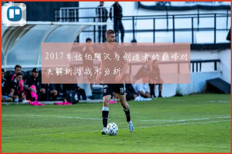 2017年佐伯阿汉与创造者的巅峰对决解析与战术分析