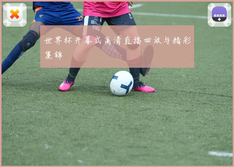 世界杯开幕式高清直播回放与精彩集锦