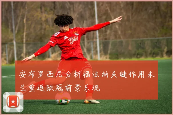 安布罗西尼分析福法纳关键作用米兰重返欧冠前景乐观