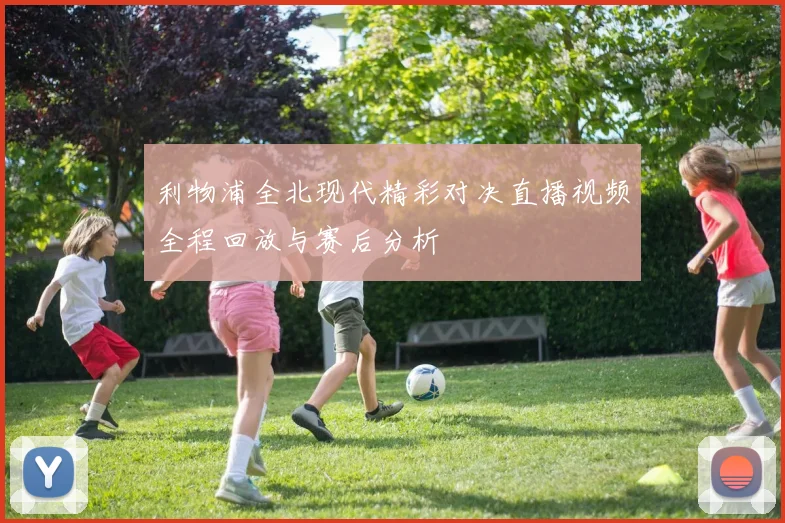 利物浦全北现代精彩对决直播视频全程回放与赛后分析