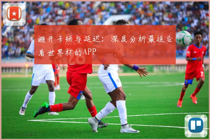 避开卡顿与延迟：深度分析最适合看世界杯的APP