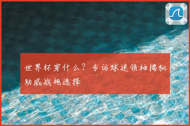 世界杯穿什么？专访球迷领袖揭秘助威战袍选择