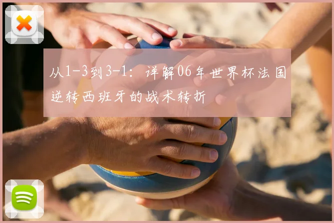 从1-3到3-1：详解06年世界杯法国逆转西班牙的战术转折