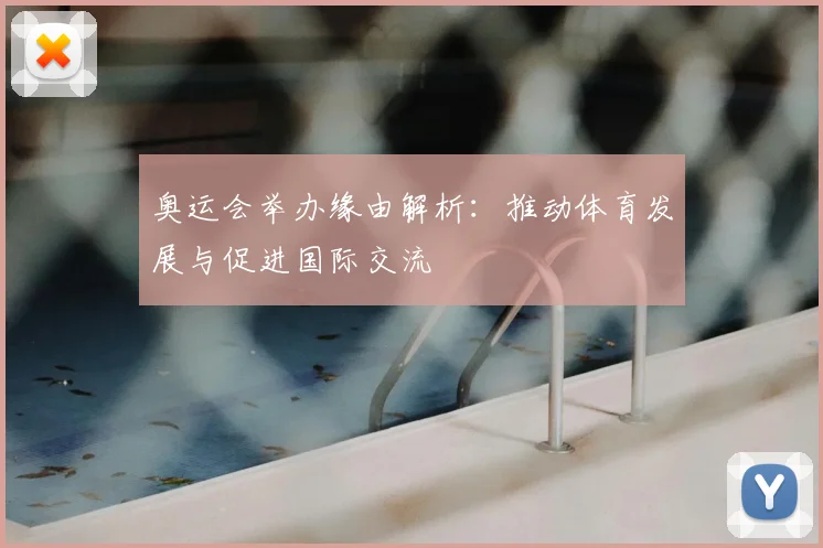 奥运会举办缘由解析:推动体育发展与促进国际交流
