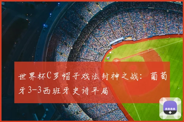 世界杯C罗帽子戏法封神之战：葡萄牙3-3西班牙史诗平局