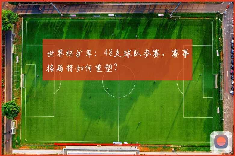 世界杯扩军：48支球队参赛，赛事格局将如何重塑？