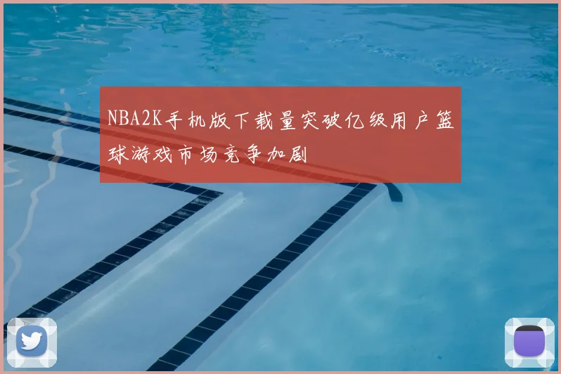 NBA2K手机版下载量突破亿级用户篮球游戏市场竞争加剧