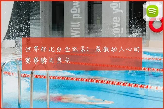 世界杯比分全记录：最激动人心的赛事瞬间盘点