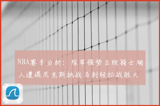 NBA赛季分析：绿军强势击败骑士湖人遭遇尼克斯挑战马刺轻松战胜火箭