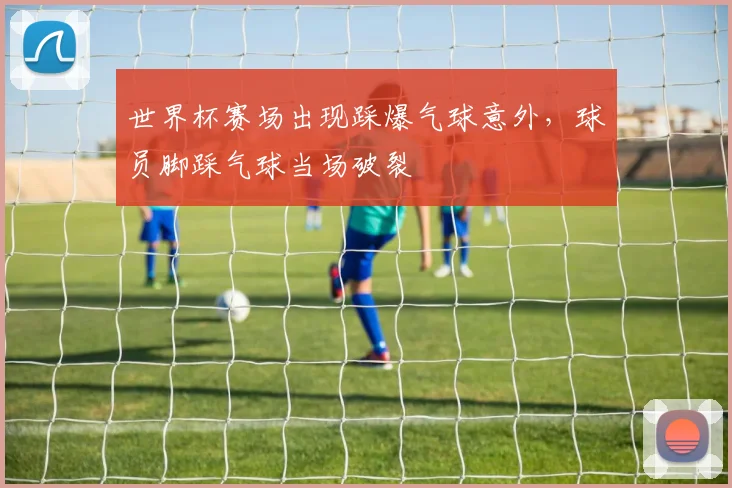 世界杯赛场出现踩爆气球意外，球员脚踩气球当场破裂