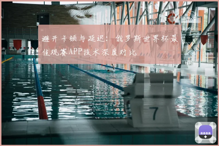 避开卡顿与延迟：俄罗斯世界杯最佳观赛APP技术深度对比