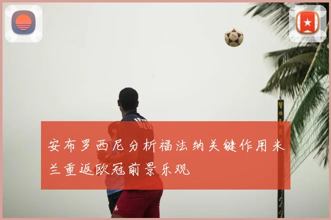 安布罗西尼分析福法纳关键作用米兰重返欧冠前景乐观