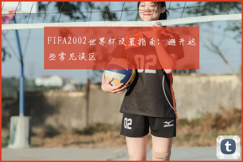 FIFA2002世界杯设置指南：避开这些常见误区