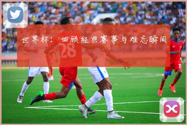 世界杯:回顾经典赛事与难忘瞬间