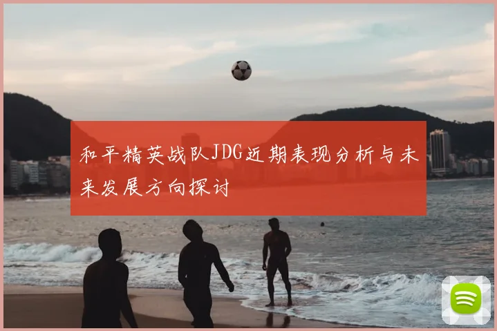 和平精英战队JDG近期表现分析与未来发展方向探讨