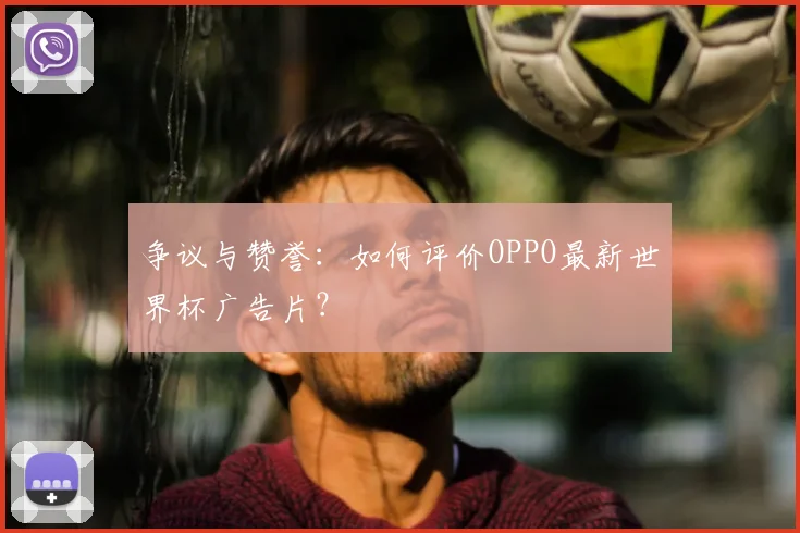 争议与赞誉:如何评价OPPO最新世界杯广告片?