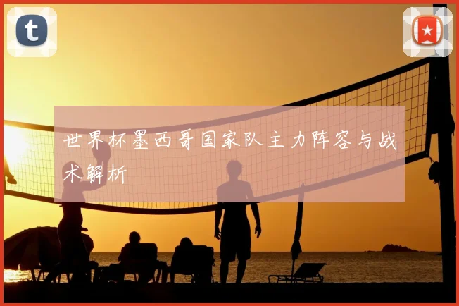 世界杯墨西哥国家队主力阵容与战术解析