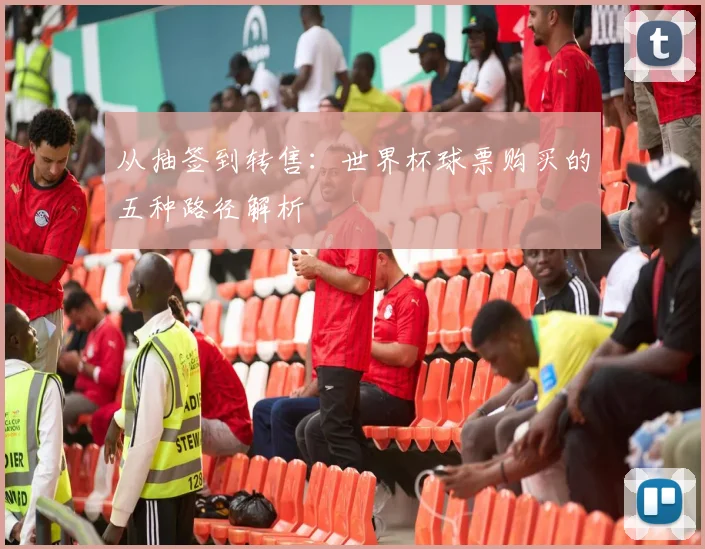 从抽签到转售：世界杯球票购买的五种路径解析