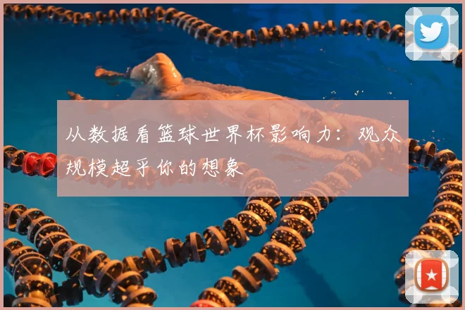 从数据看篮球世界杯影响力：观众规模超乎你的想象