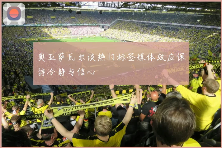 奥亚萨瓦尔谈热门标签媒体效应保持冷静与信心
