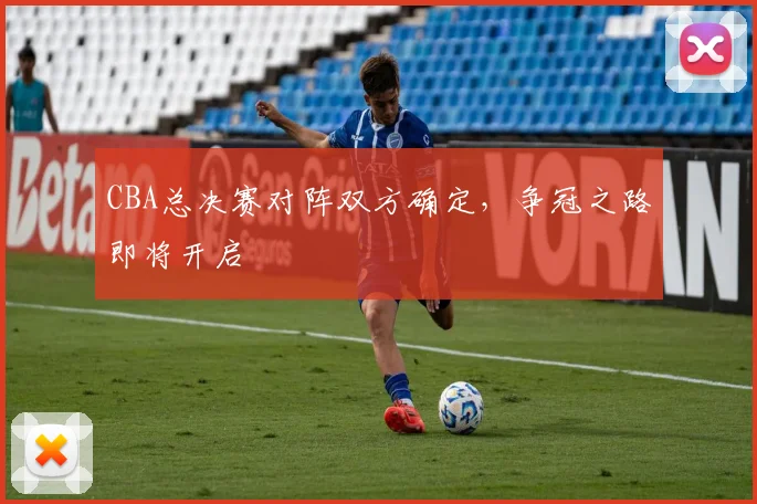 CBA总决赛对阵双方确定，争冠之路即将开启