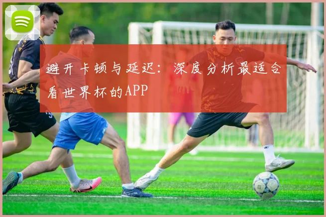 避开卡顿与延迟：深度分析最适合看世界杯的APP