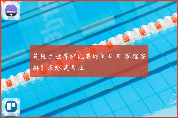 英格兰世界杯比赛时间公布 赛程安排引发球迷关注