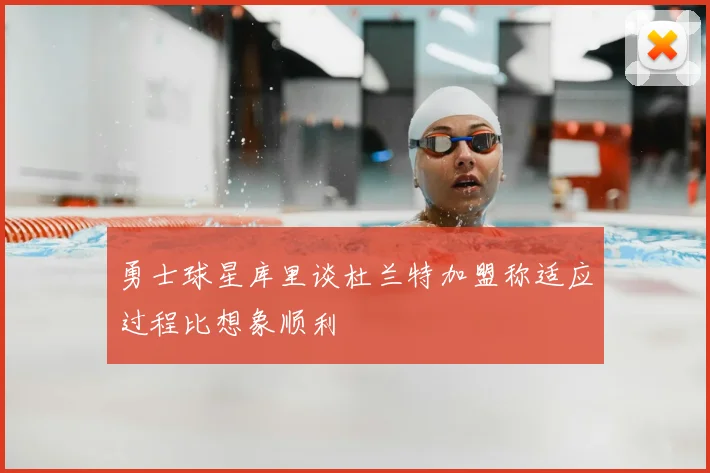勇士球星库里谈杜兰特加盟称适应过程比想象顺利