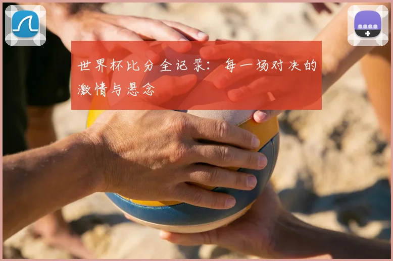 世界杯比分全记录：每一场对决的激情与悬念