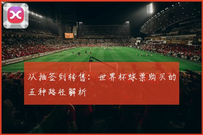 从抽签到转售：世界杯球票购买的五种路径解析