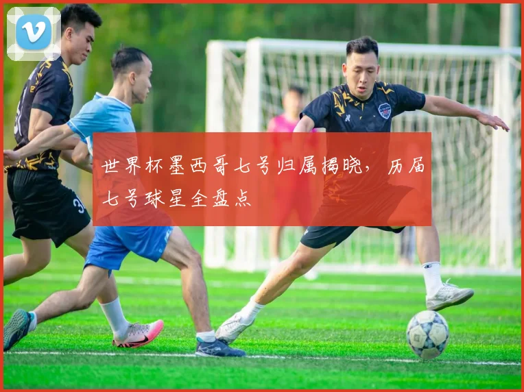 世界杯墨西哥七号归属揭晓，历届七号球星全盘点