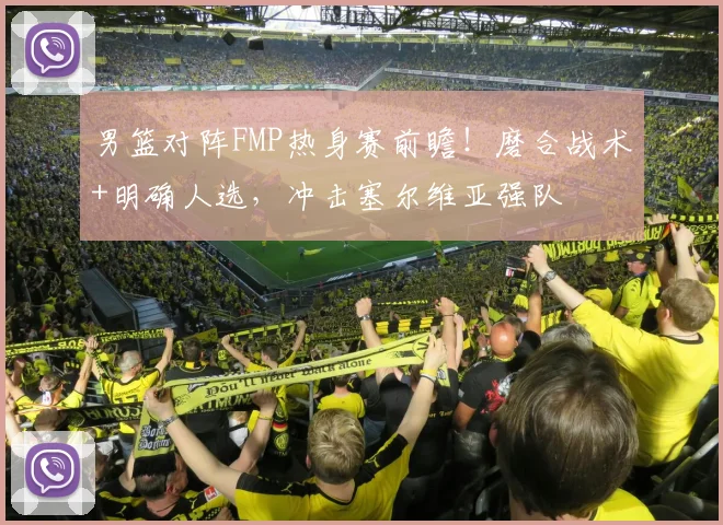 男篮对阵FMP热身赛前瞻！磨合战术+明确人选，冲击塞尔维亚强队