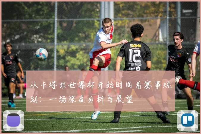 从卡塔尔世界杯开始时间看赛事规划：一场深度分析与展望