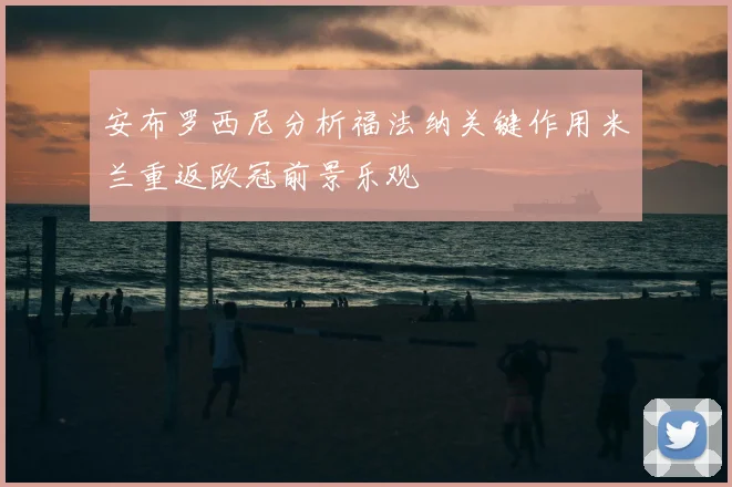 安布罗西尼分析福法纳关键作用米兰重返欧冠前景乐观