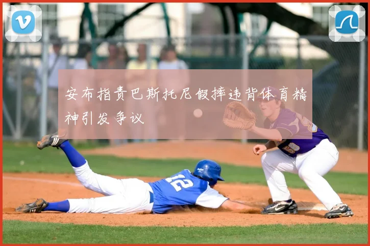 安布指责巴斯托尼假摔违背体育精神引发争议