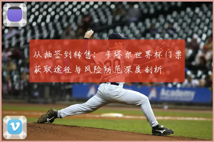从抽签到转售：卡塔尔世界杯门票获取途径与风险防范深度剖析