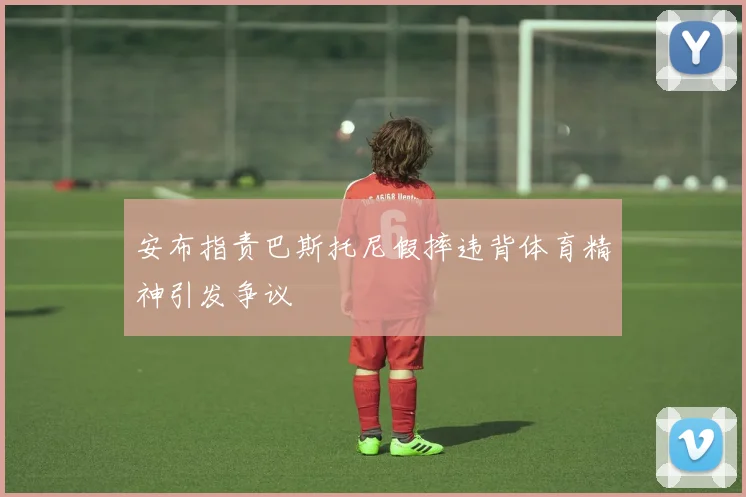 安布指责巴斯托尼假摔违背体育精神引发争议
