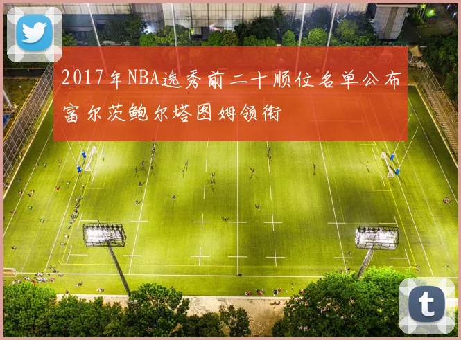 2017年NBA选秀前二十顺位名单公布富尔茨鲍尔塔图姆领衔