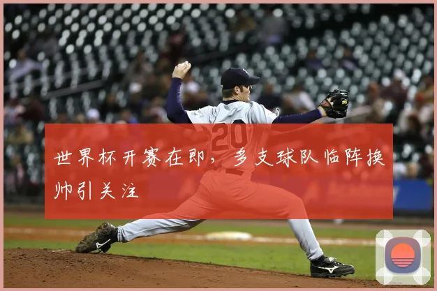 世界杯开赛在即,多支球队临阵换帅引关注