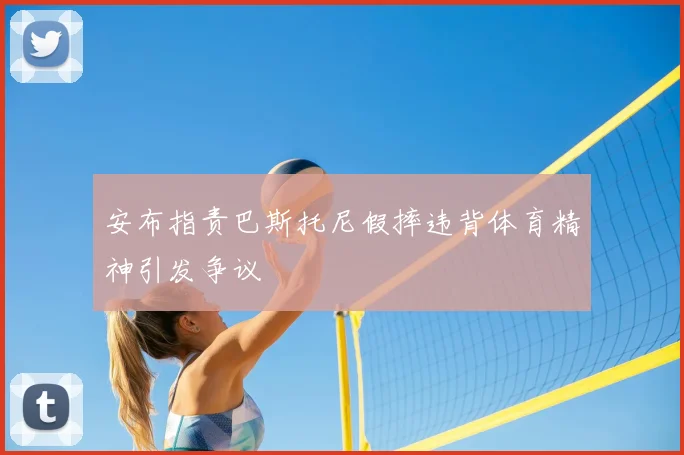 安布指责巴斯托尼假摔违背体育精神引发争议