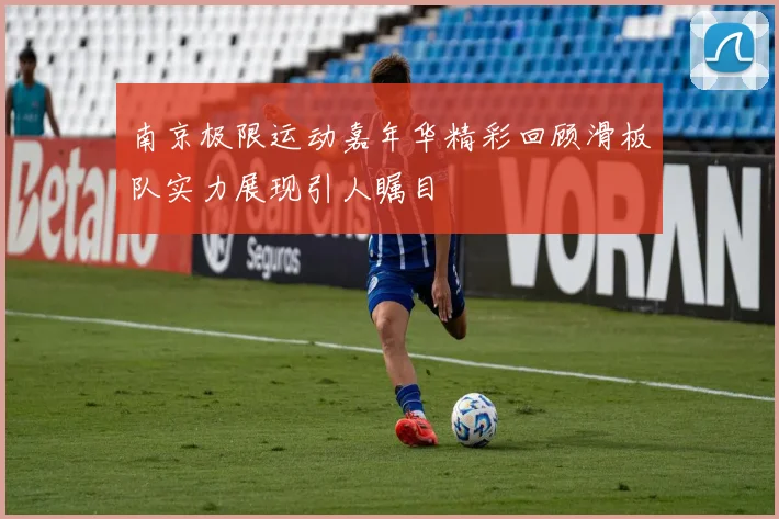 南京极限运动嘉年华精彩回顾滑板队实力展现引人瞩目