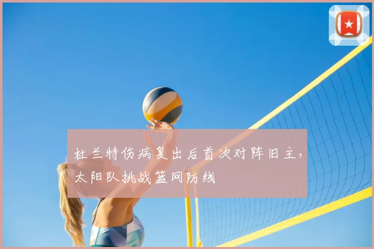 杜兰特伤病复出后首次对阵旧主，太阳队挑战篮网防线